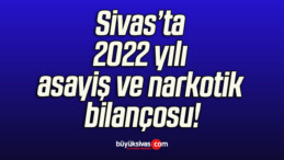 Sivas’ta 2022 yılı asayiş ve narkotik bilançosu!