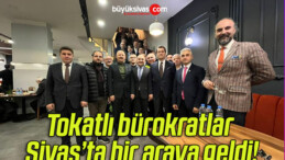 Tokatlı bürokratlar Sivas’ta bir araya geldi!