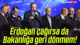 Erdoğan çağırsa da Bakanlığa geri dönmem!