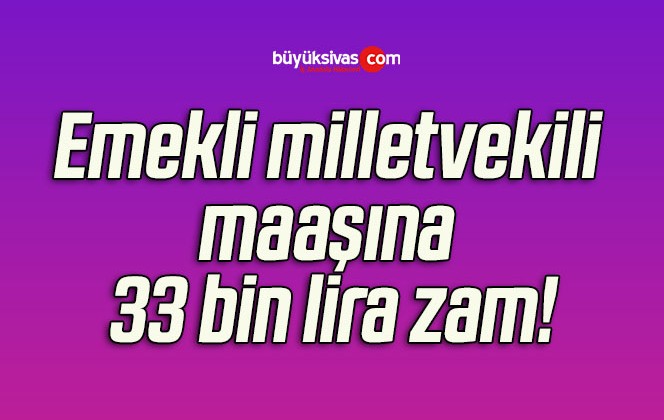 Emekli milletvekili maaşına 33 bin lira zam!