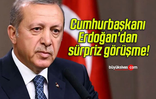 Cumhurbaşkanı Erdoğan’dan sürpriz görüşme!