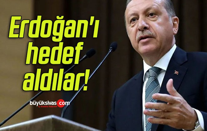 Erdoğan’ı hedef aldılar!