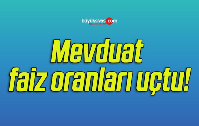 Mevduat faiz oranları uçtu!