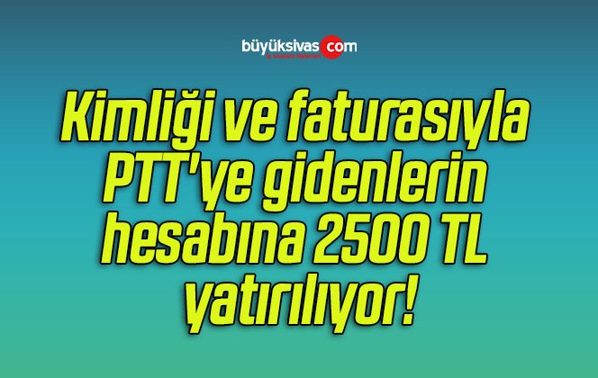 Kimliği ve faturasıyla PTT’ye gidenlerin hesabına 2500 TL yatırılıyor!