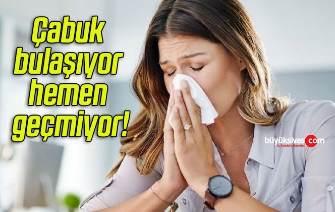 Çabuk bulaşıyor hemen geçmiyor!