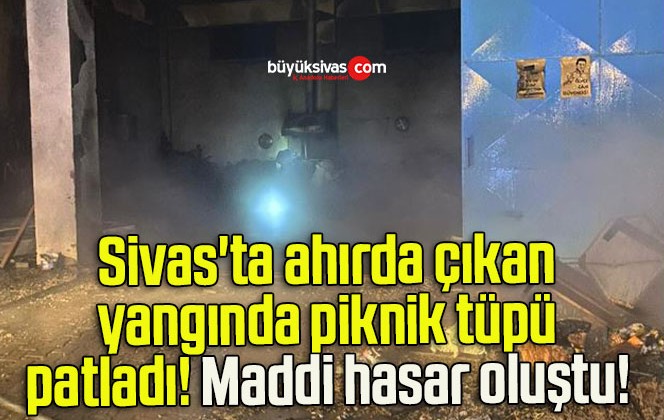 Sivas’ta ahırda çıkan yangında piknik tüpü patladı! Maddi hasar oluştu! 