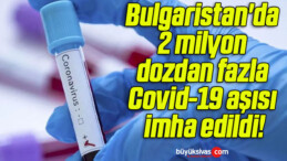 Bulgaristan’da 2 milyon dozdan fazla Covid-19 aşısı imha edildi!