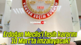 Erdoğan Meclis’i fesih kararını 10 Mart’ta imzalayacak!