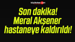 Meral Akşener hastaneye kaldırıldı!