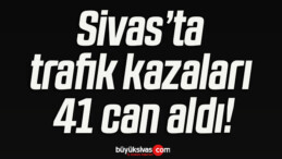 Sivas’ta trafik kazaları 41 can aldı!