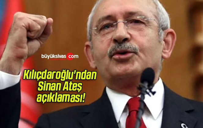 Kılıçdaroğlu’ndan Sinan Ateş açıklaması!