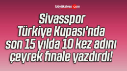 Sivasspor, Türkiye Kupası’nda son 15 yılda 10 kez adını çeyrek finale yazdırdı! 