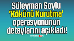 Süleyman Soylu ‘Kökünü Kurutma’ operasyonunun detaylarını açıkladı!