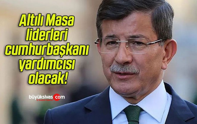 Altılı Masa liderleri cumhurbaşkanı yardımcısı olacak!