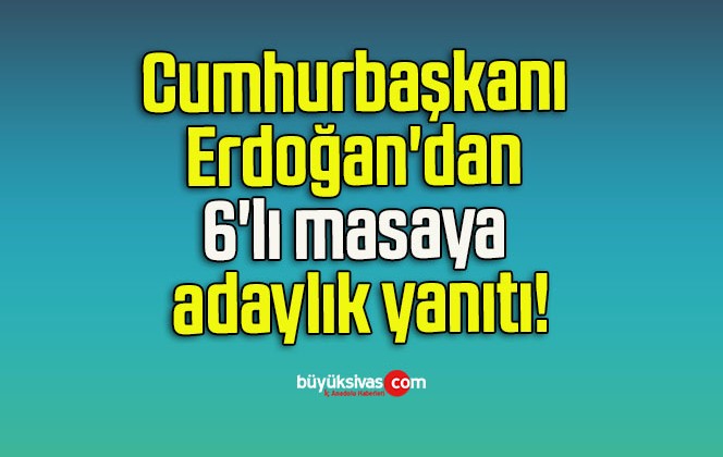 Cumhurbaşkanı Erdoğan’dan 6’lı masaya adaylık yanıtı!