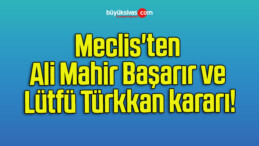 Meclis’ten Ali Mahir Başarır ve Lütfü Türkkan kararı!