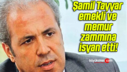 Şamil Tayyar emekli ve memur zammına isyan etti!