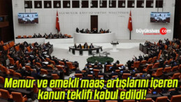 Memur ve emekli maaş artışlarını içeren kanun teklifi kabul edildi!