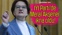 İYİ Parti’de Meral Akşener ikna oldu!