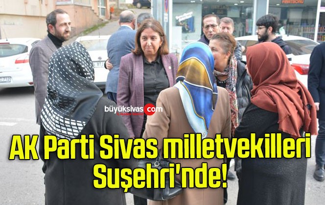 AK Parti Sivas milletvekilleri Suşehri’nde! 