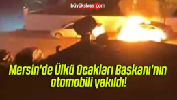 Mersin’de Ülkü Ocakları Başkanı’nın otomobili yakıldı!