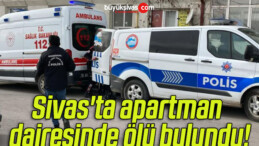 Sivas’ta apartman dairesinde ölü bulundu!