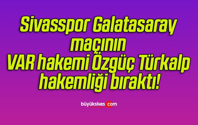 Sivasspor Galatasaray maçının VAR hakemi Özgüç Türkalp hakemliği bıraktı!