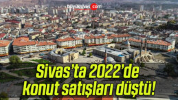 Sivas’ta 2022’de konut satışları düştü!