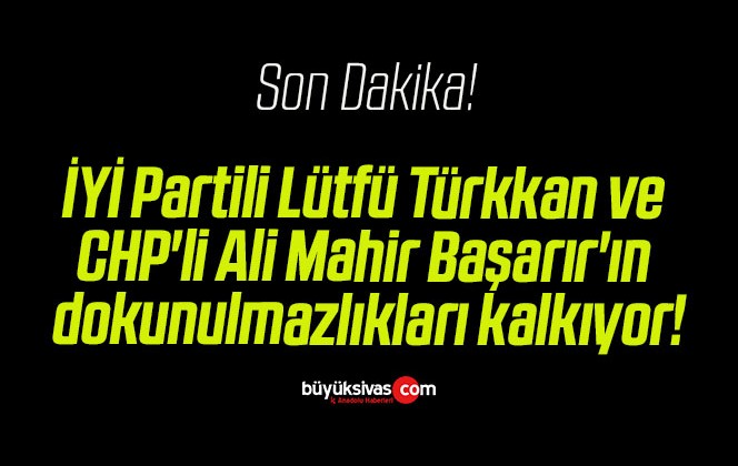 İYİ Partili Lütfü Türkkan ve CHP’li Ali Mahir Başarır’ın dokunulmazlıkları kalkıyor!