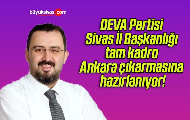 DEVA Partisi Sivas İl Başkanlığı tam kadro Ankara çıkarmasına hazırlanıyor!