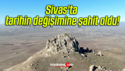 Sivas’ta tarihin değişimine şahit oldu!