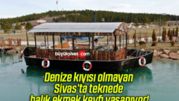 Denize kıyısı olmayan Sivas’ta teknede balık ekmek keyfi yaşanıyor!