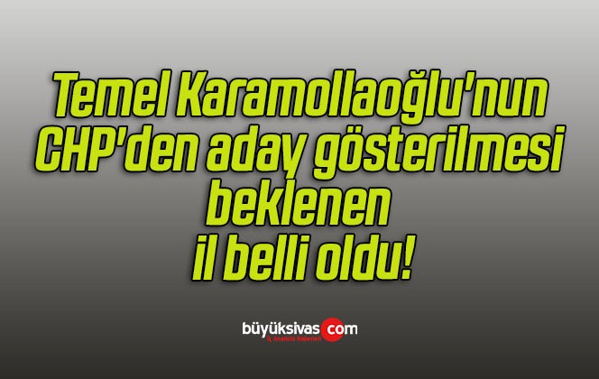 Temel Karamollaoğlu’nun CHP’den aday gösterilmesi beklenen il belli oldu!