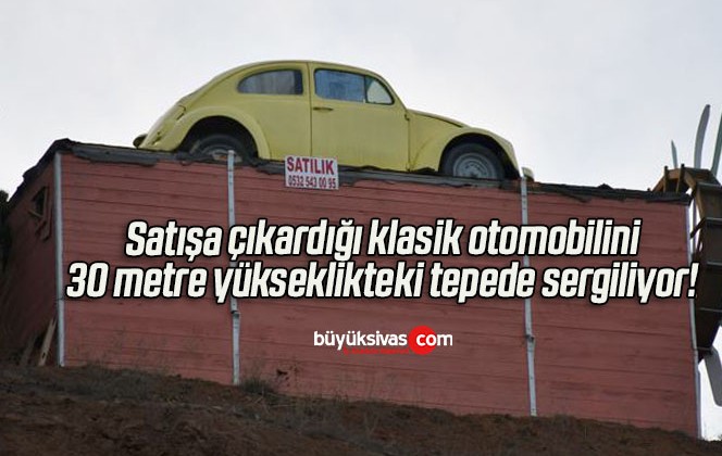 Satışa çıkardığı klasik otomobilini 30 metre yükseklikteki tepede sergiliyor! 