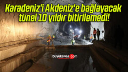 Karadeniz’i Akdeniz’e bağlayacak tünel 10 yıldır bitirilemedi!