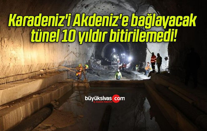 Karadeniz’i Akdeniz’e bağlayacak tünel 10 yıldır bitirilemedi!