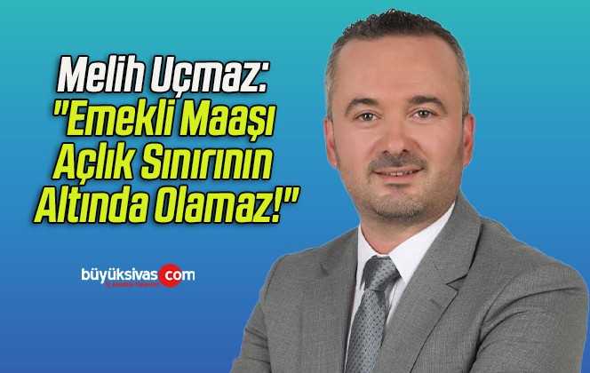 Melih Uçmaz: “Emekli Maaşı Açlık Sınırının Altında Olamaz!”