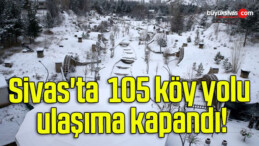 Sivas’ta kar nedeniyle 105 köy yolu ulaşıma kapandı!