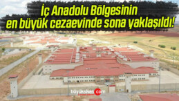 İç Anadolu Bölgesinin en büyük cezaevinde sona yaklaşıldı!