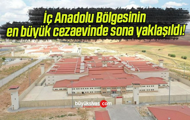 İç Anadolu Bölgesinin en büyük cezaevinde sona yaklaşıldı!