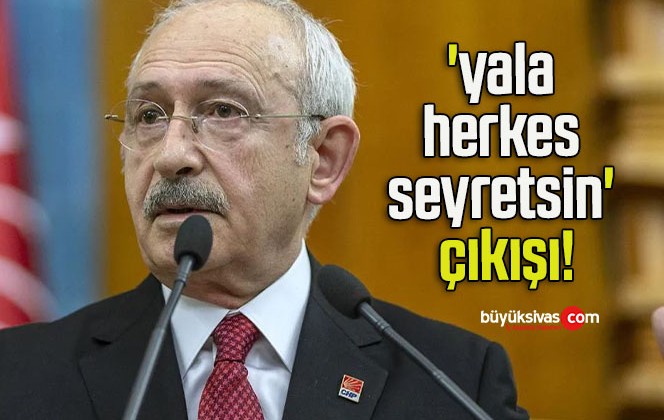 Kılıçdaroğlu’ndan ‘yala herkes seyretsin’ çıkışı!