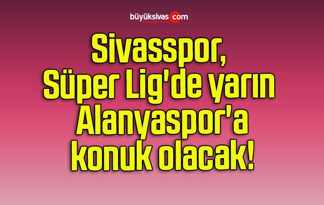Sivasspor Süper Lig’de yarın Alanyaspor’a konuk olacak! 
