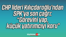 CHP lideri Kılıçdaroğlu’ndan SPK’ya son çağrı: “Görevini yap, küçük yatırımcıyı koru”