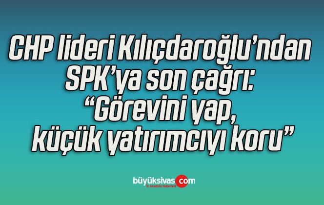 CHP lideri Kılıçdaroğlu’ndan SPK’ya son çağrı: “Görevini yap, küçük yatırımcıyı koru”