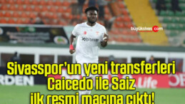Sivasspor’un yeni transferleri Caicedo ile Saiz ilk resmi maçına çıktı!