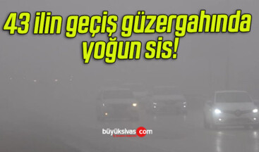 43 ilin geçiş güzergahında yoğun sis!