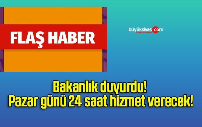 Bakanlık duyurdu! Pazar günü 24 saat hizmet verecek!