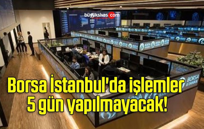 Borsa İstanbul’da işlemler 5 gün yapılmayacak!