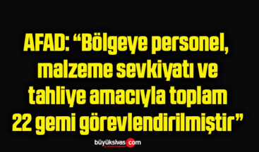 AFAD: “Bölgeye personel, malzeme sevkiyatı ve tahliye amacıyla toplam 22 gemi görevlendirilmiştir”