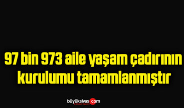 97 bin 973 aile yaşam çadırının kurulumu tamamlanmıştır